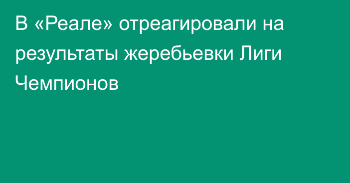 В «Реале» отреагировали на результаты жеребьевки Лиги Чемпионов